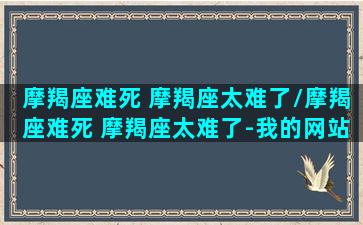 摩羯座难死 摩羯座太难了/摩羯座难死 摩羯座太难了-我的网站